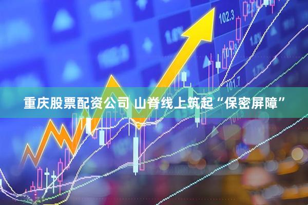 重庆股票配资公司 山脊线上筑起“保密屏障”